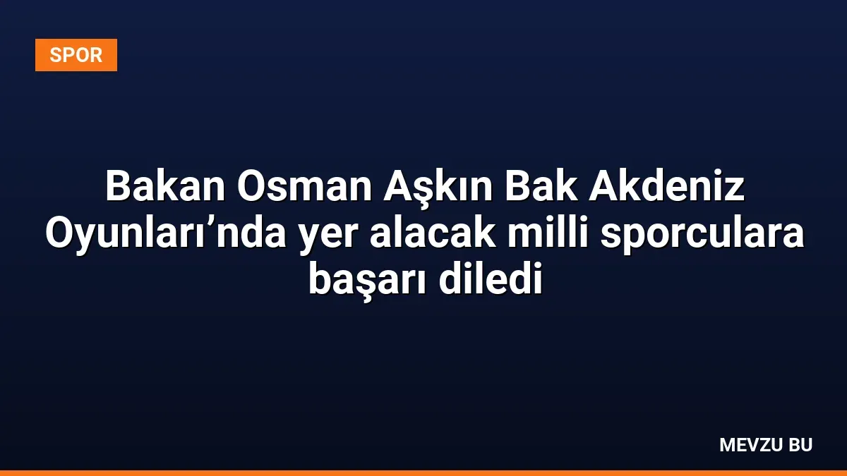Bakan Osman Aşkın Bak Akdeniz Oyunları’nda yer alacak milli sporculara başarı diledi