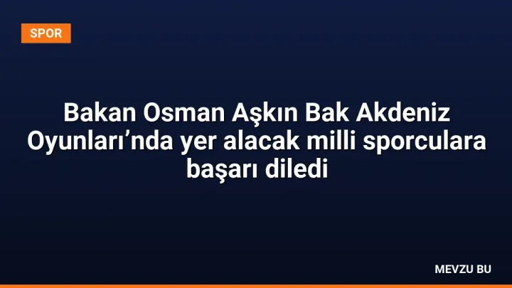 Bakan Osman Aşkın Bak Akdeniz Oyunları’nda yer alacak milli sporculara başarı diledi