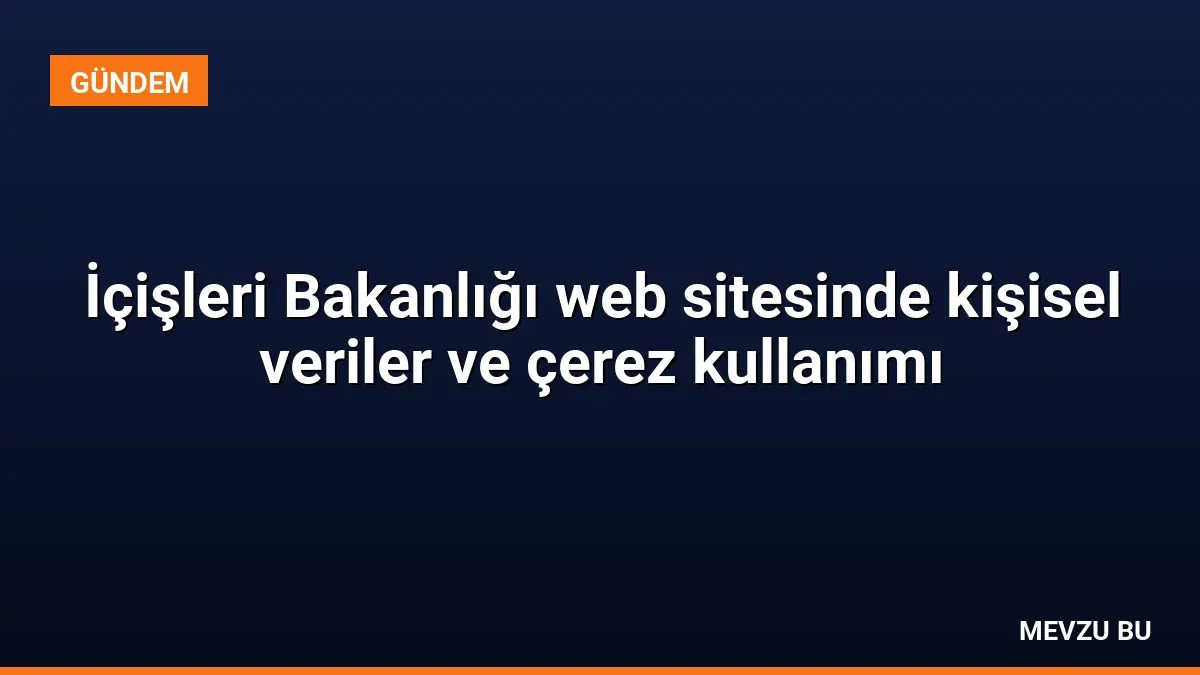 İçişleri Bakanlığı web sitesinde kişisel veriler ve çerez kullanımı