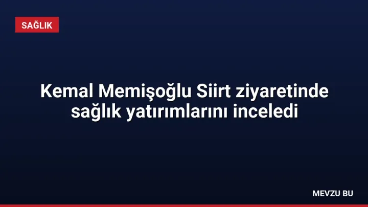 Kemal Memişoğlu Siirt ziyaretinde sağlık yatırımlarını inceledi