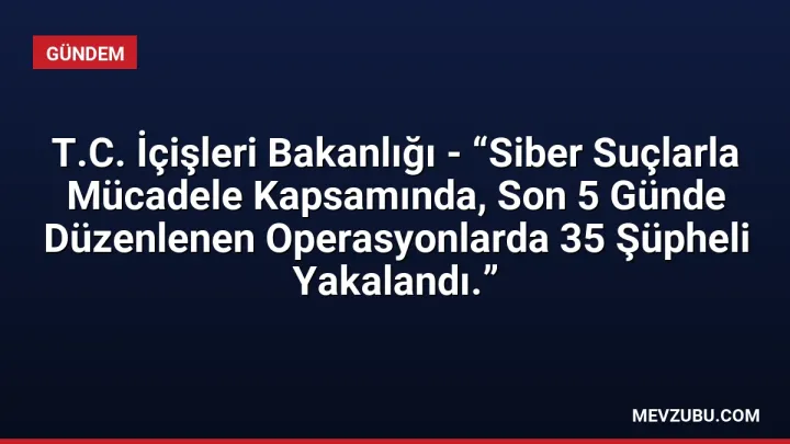 T.C. İçişleri Bakanlığı - “Siber Suçlarla Mücadele Kapsamında, Son 5 Günde Düzenlenen Operasyonlarda 35 Şüpheli Yakalandı.”