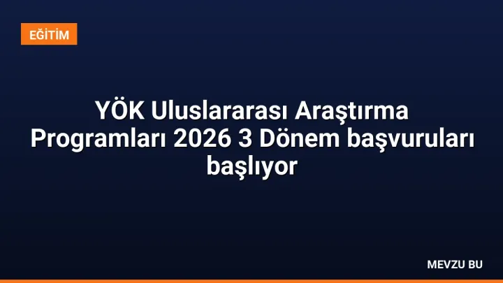YÖK Uluslararası Araştırma Programları 2026 3 Dönem başvuruları başlıyor